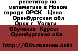 репетитор по математике в Новом городе ОРСК › Цена ­ 300 - Оренбургская обл., Орск г. Услуги » Обучение. Курсы   . Оренбургская обл.